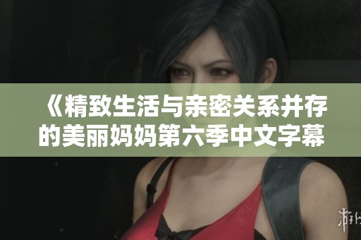 《精致生活与亲密关系并存的美丽妈妈第六季中文字幕版》