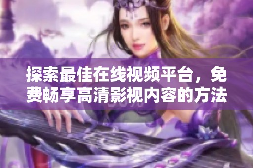 探索最佳在线视频平台，免费畅享高清影视内容的方法与推荐