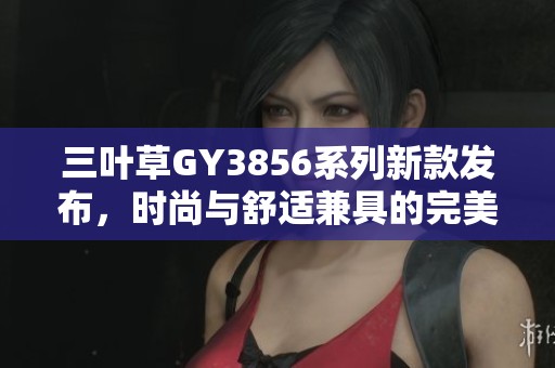 三叶草GY3856系列新款发布，时尚与舒适兼具的完美选择