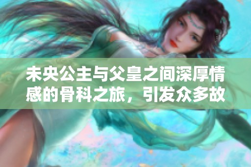 未央公主与父皇之间深厚情感的骨科之旅，引发众多故事与波澜