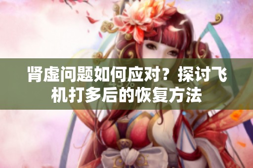 肾虚问题如何应对？探讨飞机打多后的恢复方法