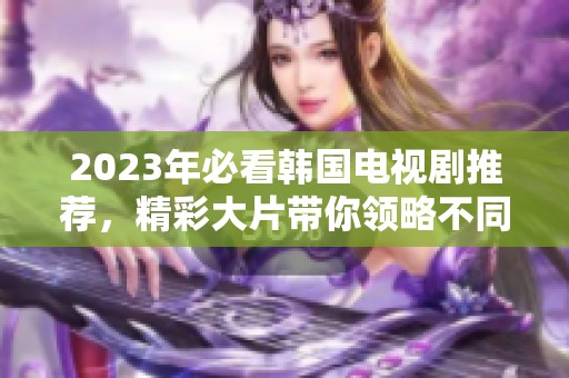 2023年必看韩国电视剧推荐，精彩大片带你领略不同的故事和情感