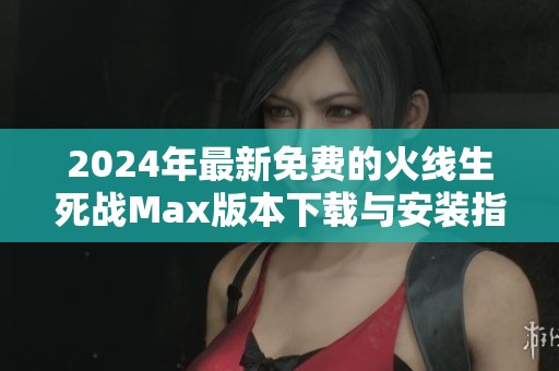 2024年最新免费的火线生死战Max版本下载与安装指南