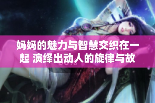 妈妈的魅力与智慧交织在一起 演绎出动人的旋律与故事