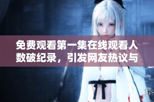 免费观看第一集在线观看人数破纪录，引发网友热议与讨论