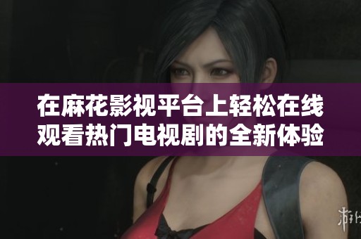 在麻花影视平台上轻松在线观看热门电视剧的全新体验