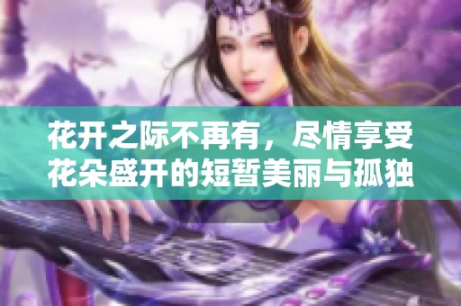 花开之际不再有，尽情享受花朵盛开的短暂美丽与孤独感