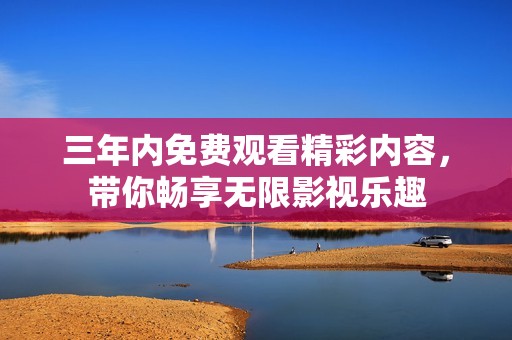 三年内免费观看精彩内容，带你畅享无限影视乐趣