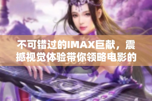不可错过的IMAX巨献，震撼视觉体验带你领略电影的极致魅力