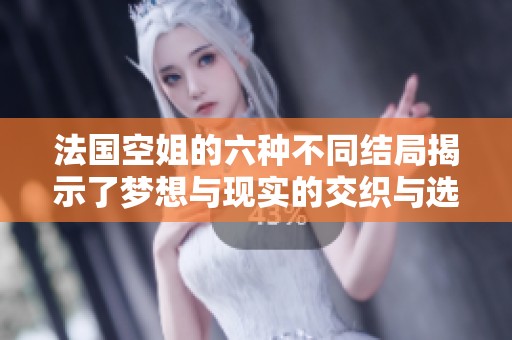 法国空姐的六种不同结局揭示了梦想与现实的交织与选择的困扰