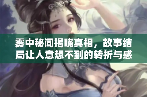 雾中秘闻揭晓真相，故事结局让人意想不到的转折与感动