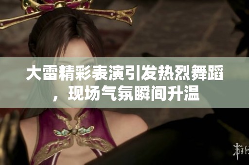 大雷精彩表演引发热烈舞蹈，现场气氛瞬间升温