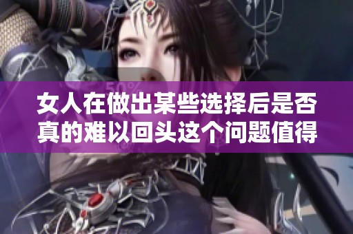 女人在做出某些选择后是否真的难以回头这个问题值得深思