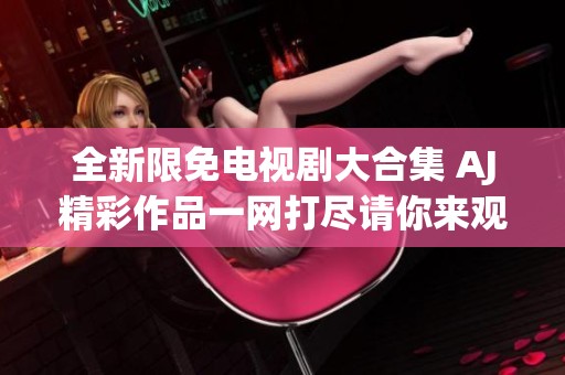 全新限免电视剧大合集 AJ精彩作品一网打尽请你来观看