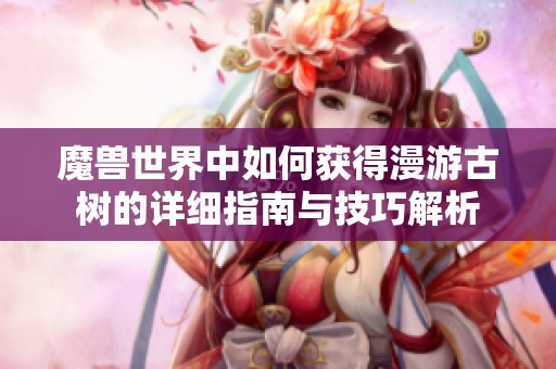 魔兽世界中如何获得漫游古树的详细指南与技巧解析