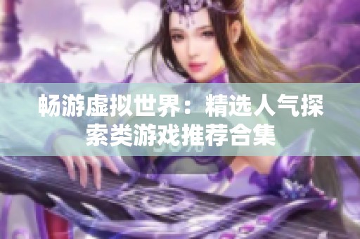 畅游虚拟世界：精选人气探索类游戏推荐合集