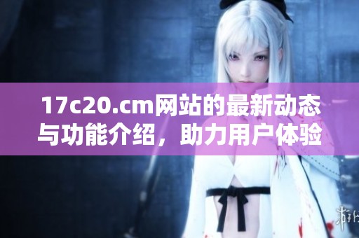 17c20.cm网站的最新动态与功能介绍，助力用户体验提升解析