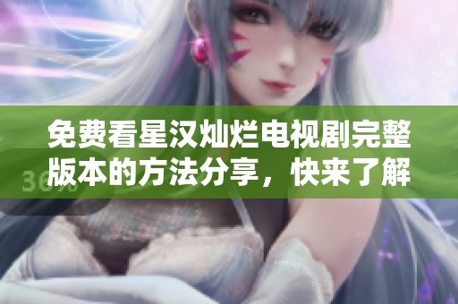 免费看星汉灿烂电视剧完整版本的方法分享，快来了解！