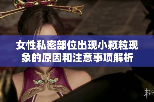 女性私密部位出现小颗粒现象的原因和注意事项解析