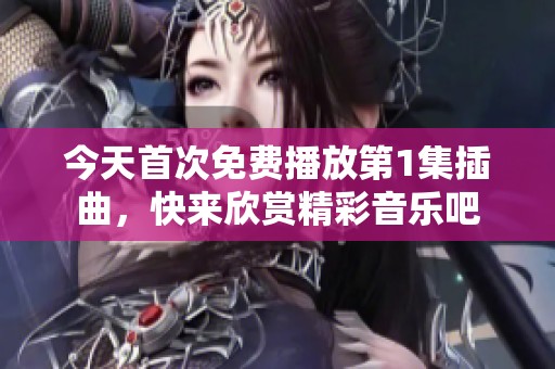 今天首次免费播放第1集插曲，快来欣赏精彩音乐吧