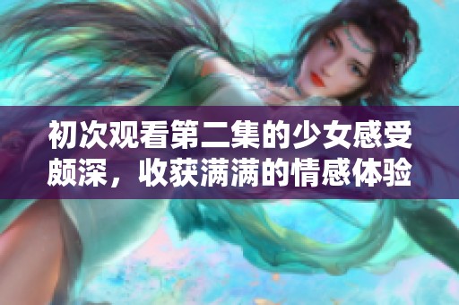 初次观看第二集的少女感受颇深，收获满满的情感体验与成长故事