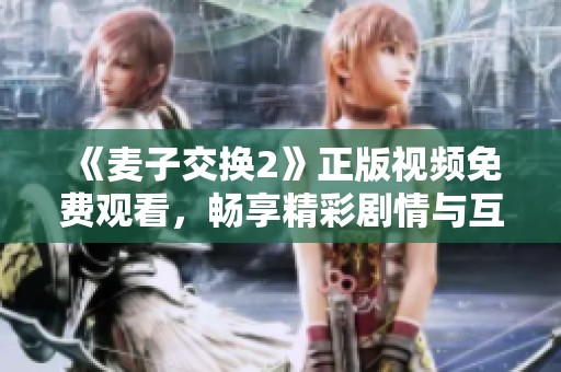 《麦子交换2》正版视频免费观看，畅享精彩剧情与互动体验