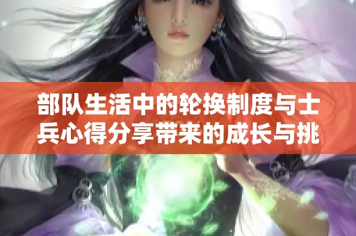 部队生活中的轮换制度与士兵心得分享带来的成长与挑战