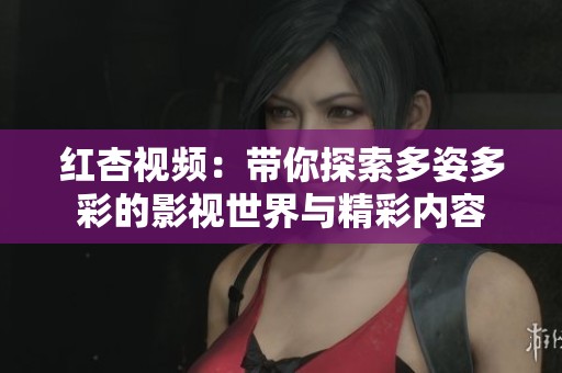 红杏视频：带你探索多姿多彩的影视世界与精彩内容