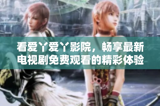看爱丫爱丫影院，畅享最新电视剧免费观看的精彩体验