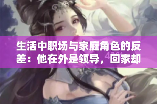生活中职场与家庭角色的反差：他在外是领导，回家却成了我的另一半