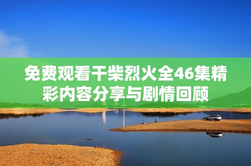 免费观看干柴烈火全46集精彩内容分享与剧情回顾