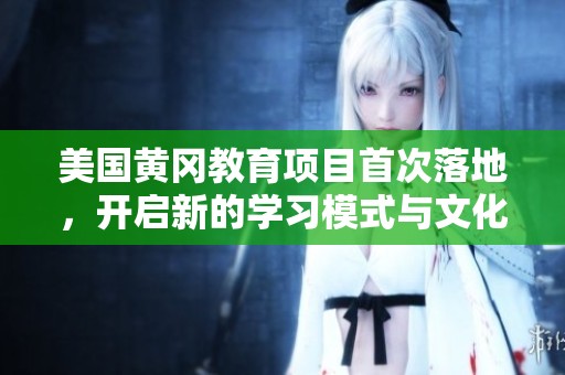 美国黄冈教育项目首次落地，开启新的学习模式与文化交流之旅