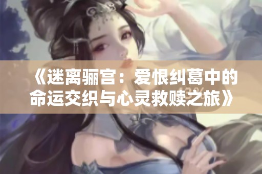 《迷离骊宫：爱恨纠葛中的命运交织与心灵救赎之旅》