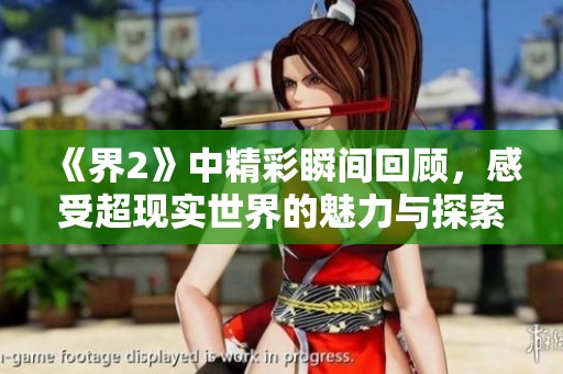 《界2》中精彩瞬间回顾，感受超现实世界的魅力与探索之旅