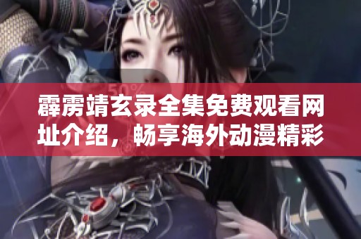 霹雳靖玄录全集免费观看网址介绍，畅享海外动漫精彩内容