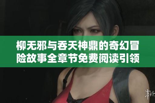 柳无邪与吞天神鼎的奇幻冒险故事全章节免费阅读引领你畅游玄幻世界