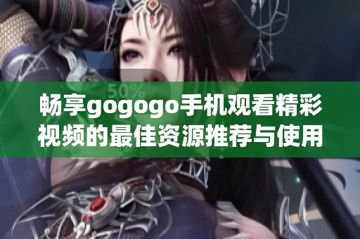 畅享gogogo手机观看精彩视频的最佳资源推荐与使用指南