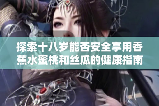 探索十八岁能否安全享用香蕉水蜜桃和丝瓜的健康指南