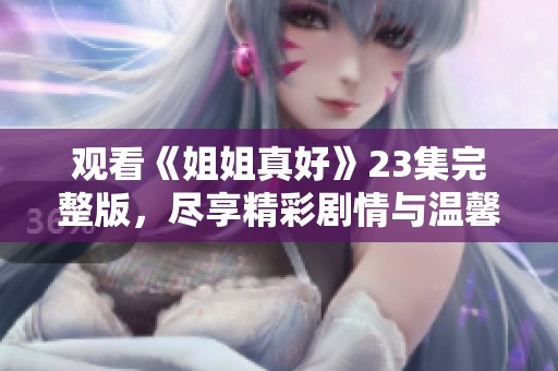观看《姐姐真好》23集完整版，尽享精彩剧情与温馨时刻