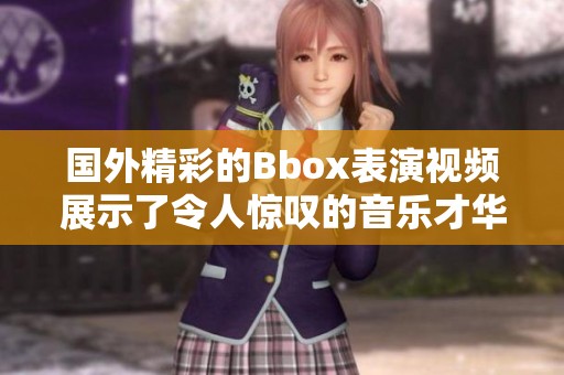 国外精彩的Bbox表演视频展示了令人惊叹的音乐才华与创意表现