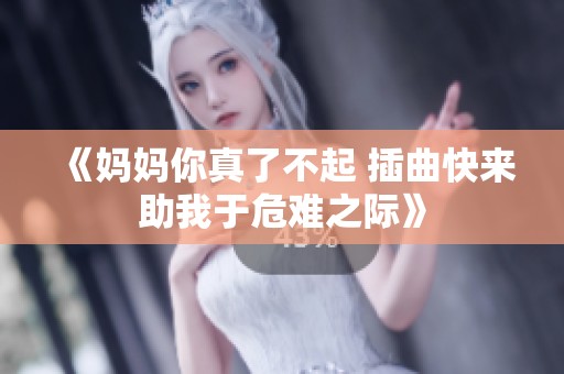 《妈妈你真了不起 插曲快来助我于危难之际》