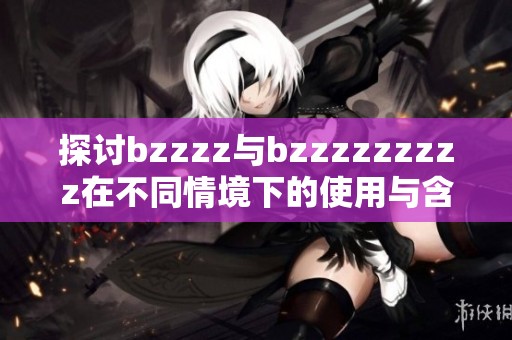 探讨bzzzz与bzzzzzzzzz在不同情境下的使用与含义解析