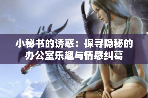 小秘书的诱惑：探寻隐秘的办公室乐趣与情感纠葛