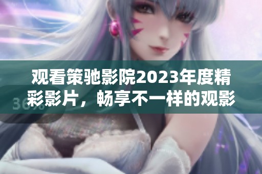 观看策驰影院2023年度精彩影片，畅享不一样的观影体验！