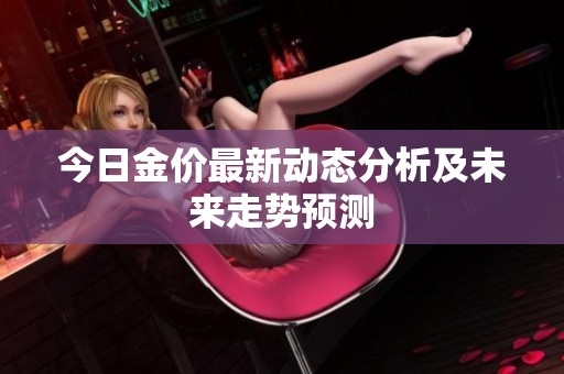 今日金价最新动态分析及未来走势预测
