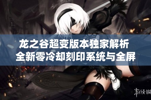 龙之谷超变版本独家解析 全新零冷却刻印系统与全屏宠物技能揭秘