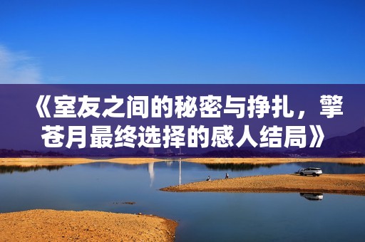 《室友之间的秘密与挣扎，擎苍月最终选择的感人结局》