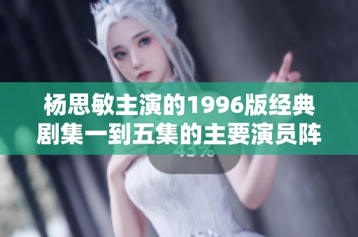 杨思敏主演的1996版经典剧集一到五集的主要演员阵容揭秘