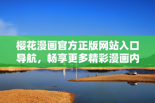 樱花漫画官方正版网站入口导航，畅享更多精彩漫画内容尽在这里