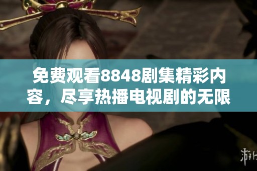 免费观看8848剧集精彩内容，尽享热播电视剧的无限魅力与感动